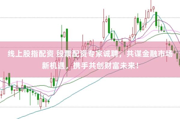 线上股指配资 股票配资专家诚聘，共谋金融市场新机遇，携手共创财富未来！