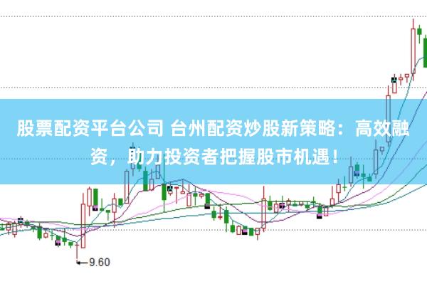 股票配资平台公司 台州配资炒股新策略：高效融资，助力投资者把握股市机遇！