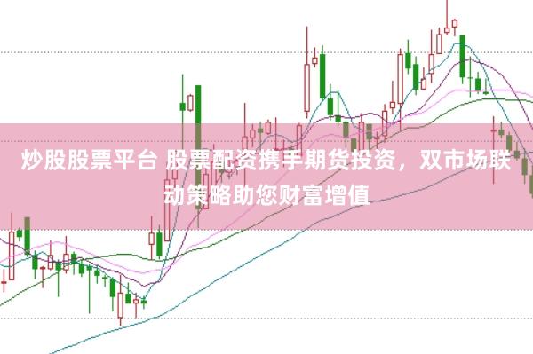 炒股股票平台 股票配资携手期货投资，双市场联动策略助您财富增值