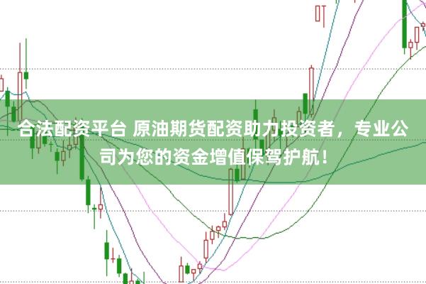 合法配资平台 原油期货配资助力投资者，专业公司为您的资金增值保驾护航！