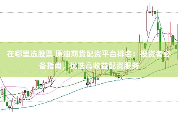 在哪里选股票 原油期货配资平台排名：投资者必备指南，优选高收益配资服务