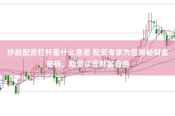 炒股配资杠杆是什么意思 配资专家为您揭秘财富密码，助您实现财富自由