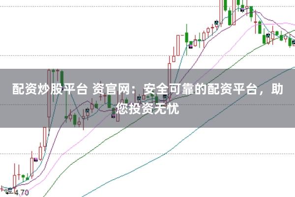 配资炒股平台 资官网：安全可靠的配资平台，助您投资无忧