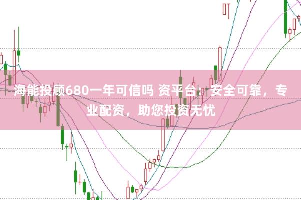 海能投顾680一年可信吗 资平台：安全可靠，专业配资，助您投资无忧