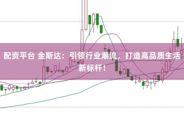 配资平台 金斯达：引领行业潮流，打造高品质生活新标杆！