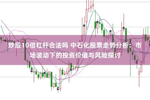 炒股10倍杠杆合法吗 中石化股票走势分析：市场波动下的投资价值与风险探讨