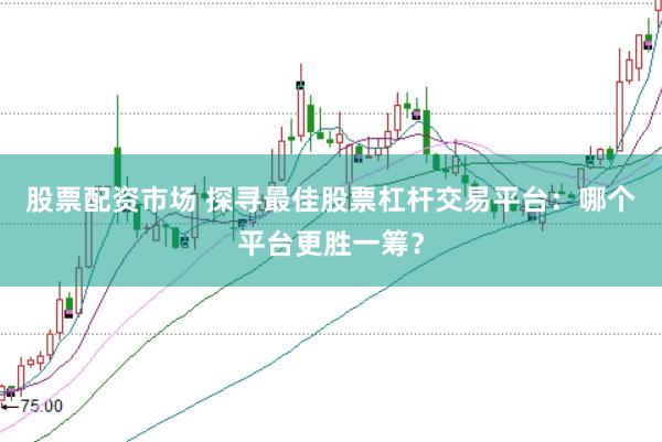 股票配资市场 探寻最佳股票杠杆交易平台：哪个平台更胜一筹？