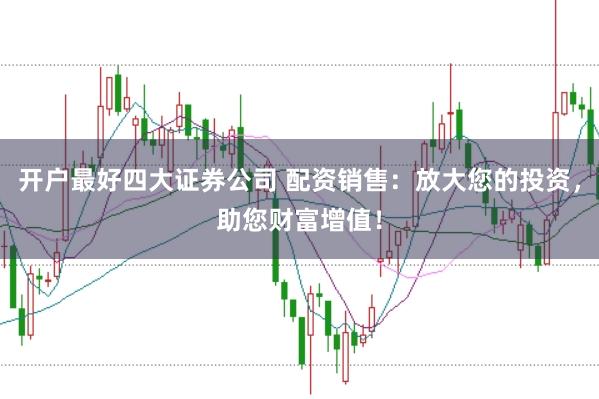 开户最好四大证券公司 配资销售：放大您的投资，助您财富增值！