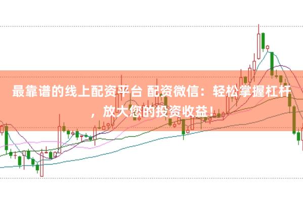 最靠谱的线上配资平台 配资微信：轻松掌握杠杆，放大您的投资收益！