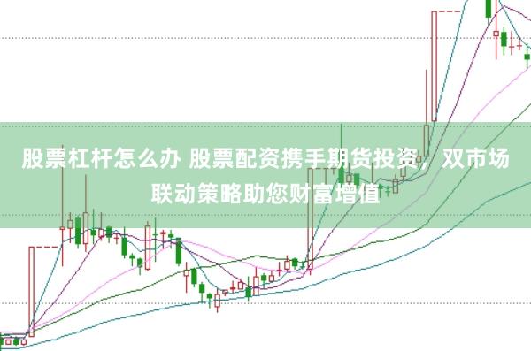 股票杠杆怎么办 股票配资携手期货投资，双市场联动策略助您财富增值