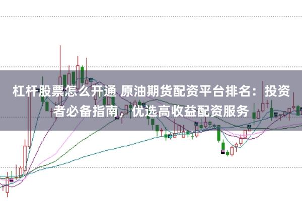 杠杆股票怎么开通 原油期货配资平台排名：投资者必备指南，优选高收益配资服务
