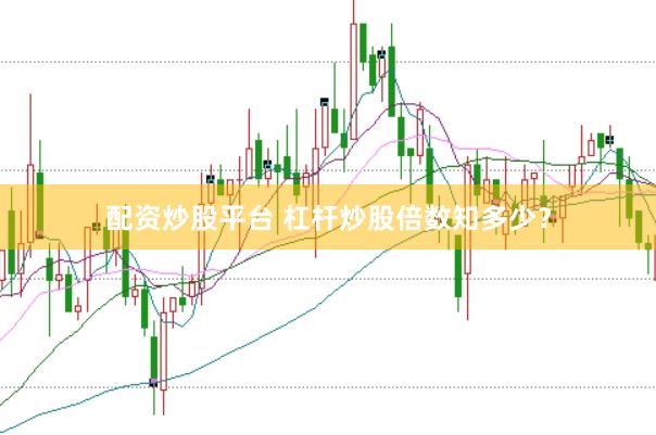 配资炒股平台 杠杆炒股倍数知多少？