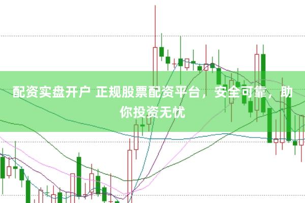 配资实盘开户 正规股票配资平台，安全可靠，助你投资无忧