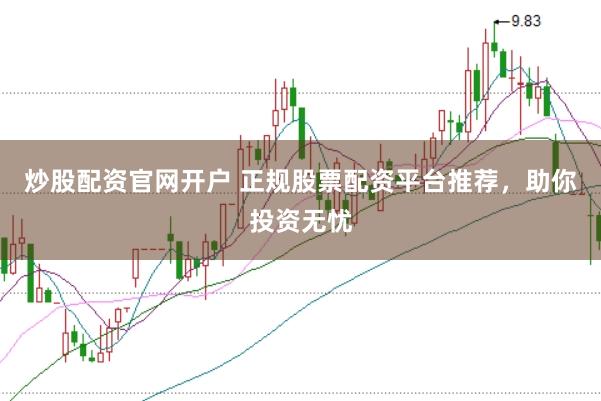炒股配资官网开户 正规股票配资平台推荐，助你投资无忧