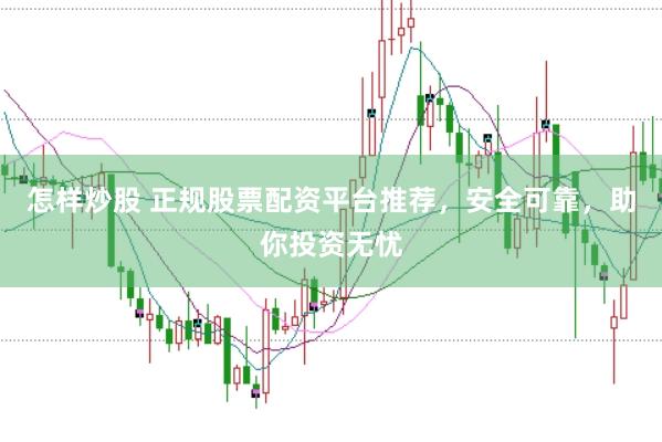怎样炒股 正规股票配资平台推荐，安全可靠，助你投资无忧