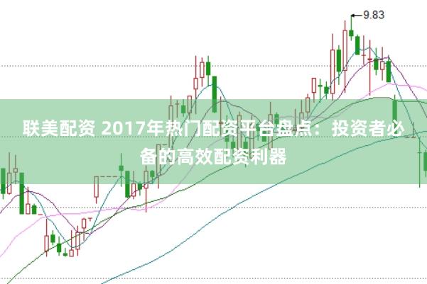 联美配资 2017年热门配资平台盘点：投资者必备的高效配资利器
