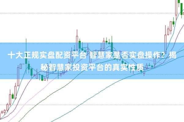 十大正规实盘配资平台 智慧家是否实盘操作？揭秘智慧家投资平台的真实性质