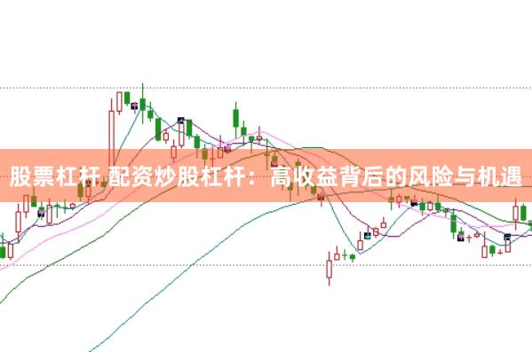 股票杠杆 配资炒股杠杆：高收益背后的风险与机遇