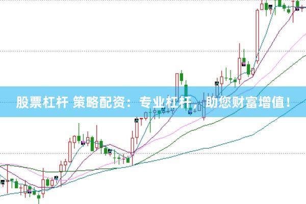 股票杠杆 策略配资：专业杠杆，助您财富增值！