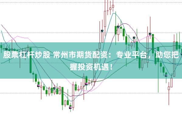 股票杠杆炒股 常州市期货配资：专业平台，助您把握投资机遇！