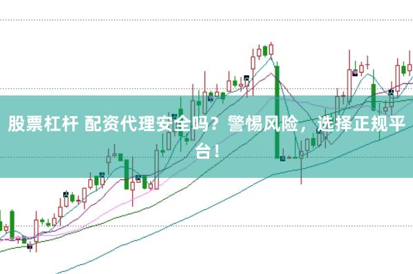 股票杠杆 配资代理安全吗？警惕风险，选择正规平台！