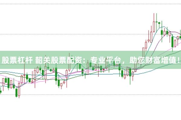 股票杠杆 韶关股票配资：专业平台，助您财富增值！