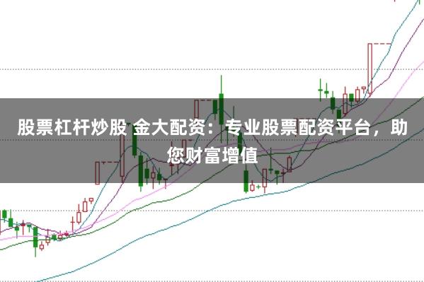 股票杠杆炒股 金大配资：专业股票配资平台，助您财富增值