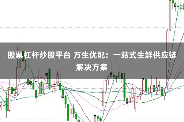 股票杠杆炒股平台 万生优配：一站式生鲜供应链解决方案