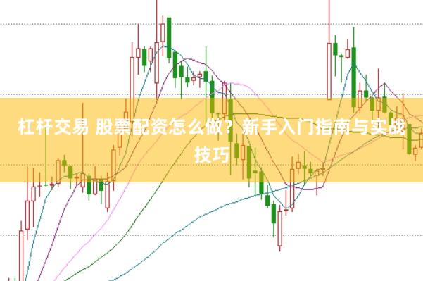 杠杆交易 股票配资怎么做？新手入门指南与实战技巧