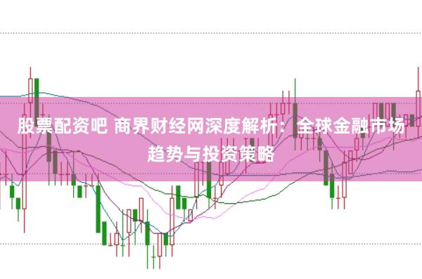 股票配资吧 商界财经网深度解析：全球金融市场趋势与投资策略