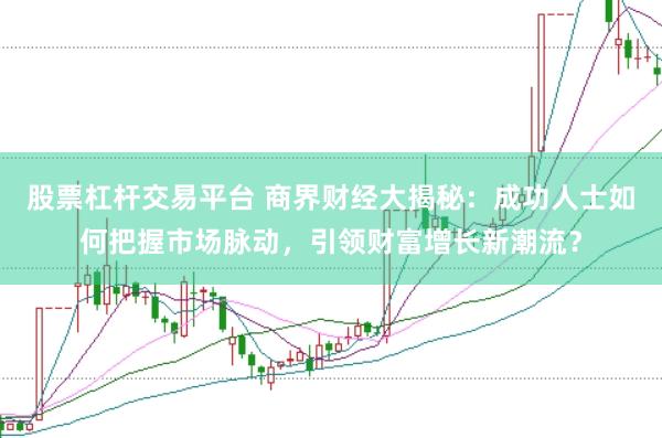 股票杠杆交易平台 商界财经大揭秘：成功人士如何把握市场脉动，引领财富增长新潮流？