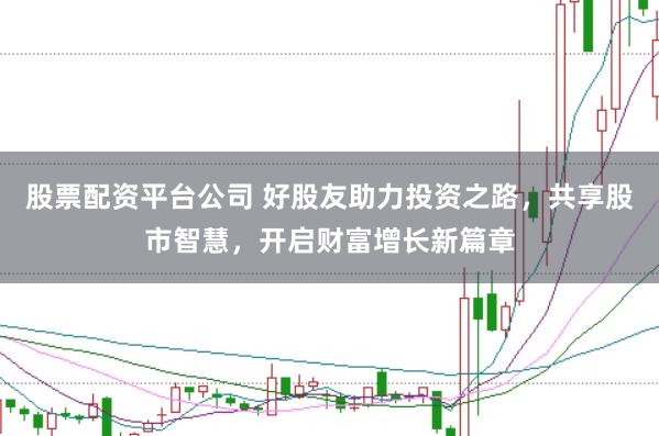 股票配资平台公司 好股友助力投资之路，共享股市智慧，开启财富增长新篇章