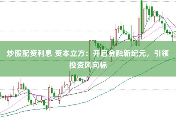 炒股配资利息 资本立方：开启金融新纪元，引领投资风向标