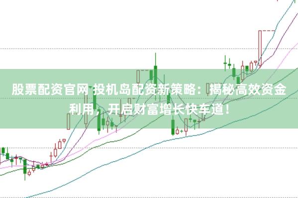 股票配资官网 投机岛配资新策略：揭秘高效资金利用，开启财富增长快车道！