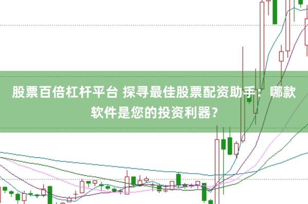 股票百倍杠杆平台 探寻最佳股票配资助手：哪款软件是您的投资利器？