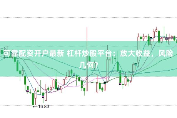 可靠配资开户最新 杠杆炒股平台：放大收益，风险几何？