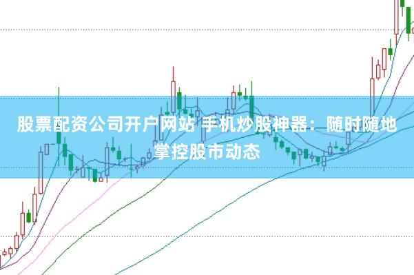 股票配资公司开户网站 手机炒股神器：随时随地掌控股市动态