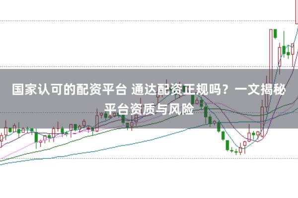 国家认可的配资平台 通达配资正规吗？一文揭秘平台资质与风险