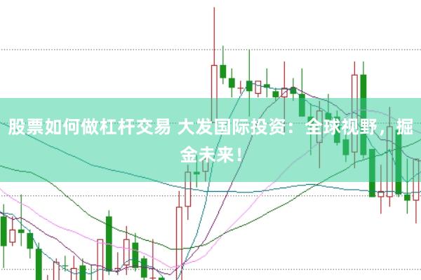 股票如何做杠杆交易 大发国际投资：全球视野，掘金未来！