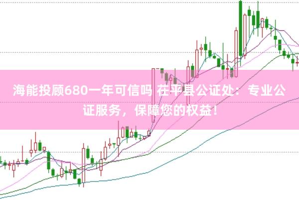 海能投顾680一年可信吗 茌平县公证处：专业公证服务，保障您的权益！