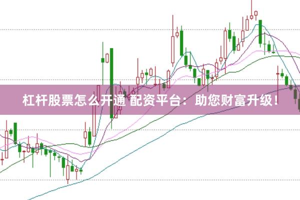 杠杆股票怎么开通 配资平台：助您财富升级！