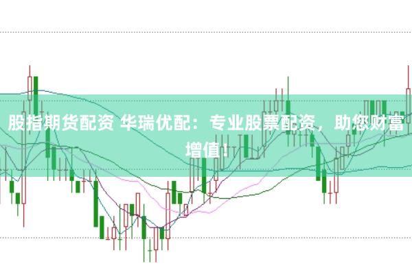 股指期货配资 华瑞优配：专业股票配资，助您财富增值！