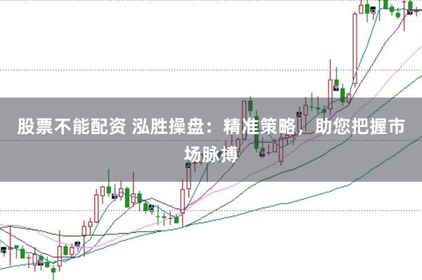 股票不能配资 泓胜操盘：精准策略，助您把握市场脉搏