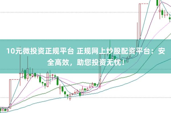 10元微投资正规平台 正规网上炒股配资平台：安全高效，助您投资无忧！