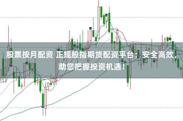 股票按月配资 正规股指期货配资平台：安全高效，助您把握投资机遇！