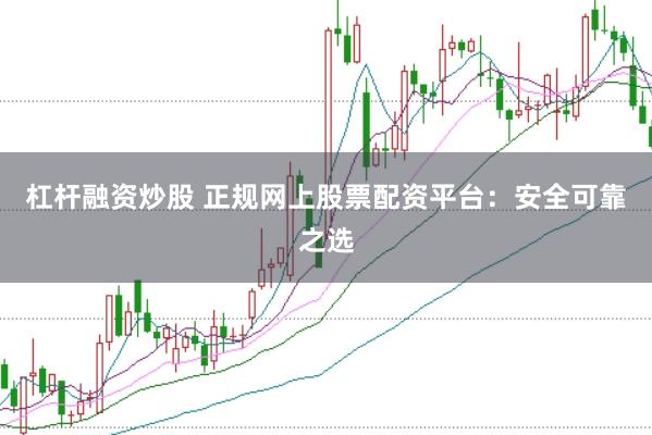 杠杆融资炒股 正规网上股票配资平台：安全可靠之选