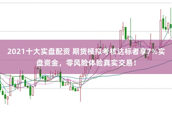 2021十大实盘配资 期货模拟考核达标者享7%实盘资金，零风险体验真实交易！