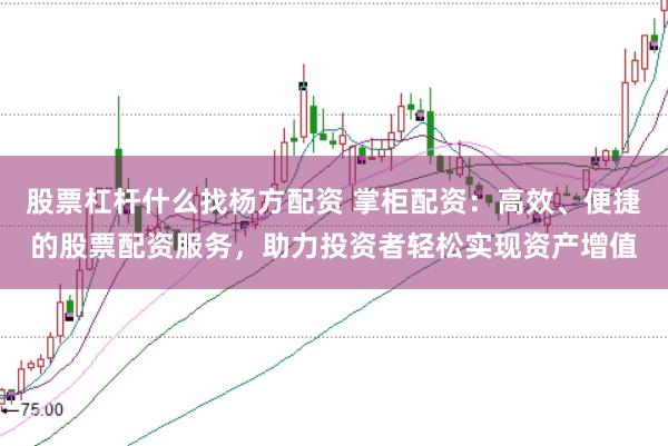 股票杠杆什么找杨方配资 掌柜配资：高效、便捷的股票配资服务，助力投资者轻松实现资产增值