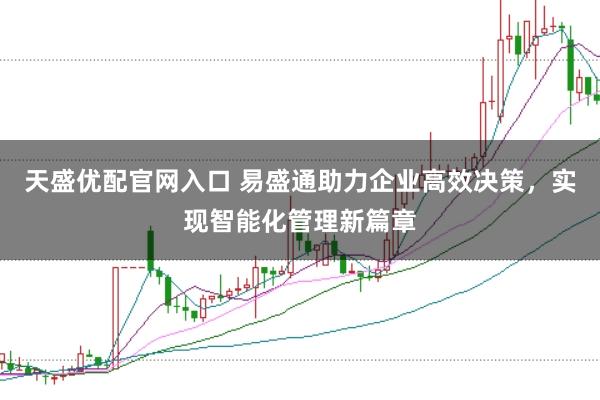 天盛优配官网入口 易盛通助力企业高效决策，实现智能化管理新篇章