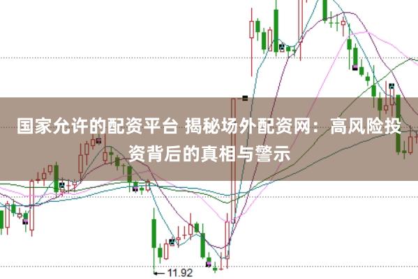 国家允许的配资平台 揭秘场外配资网：高风险投资背后的真相与警示